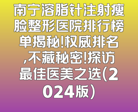 南宁溶脂针注射瘦脸整形医院排行榜单揭秘！权威排名，不藏秘密！探访最佳医美之选（2024版）