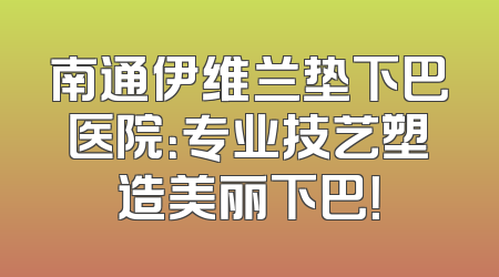南通伊维兰垫下巴医院：专业技艺塑造美丽下巴！