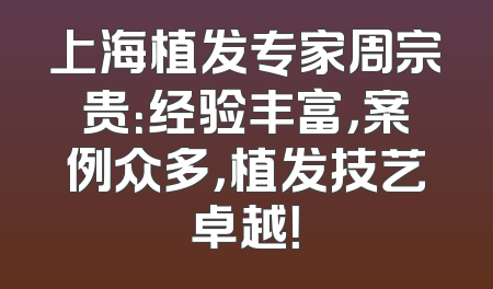 上海植发专家周宗贵：经验丰富，案例众多，植发技艺卓越！