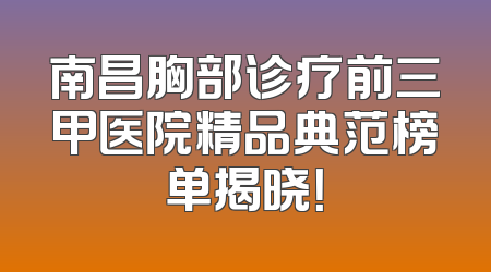 南昌胸部诊疗前三甲医院精品典范榜单揭晓！