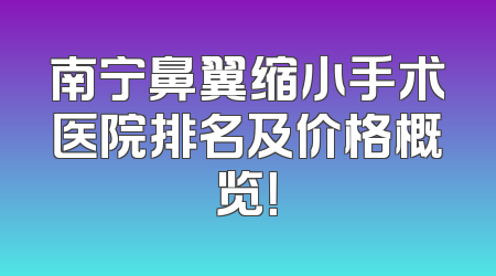 南宁鼻翼缩小手术医院排名及价格概览！