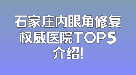 石家庄内眼角修复权威医院TOP5介绍！