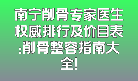 南宁削骨专家医生权威排行及价目表：削骨整容指南大全！