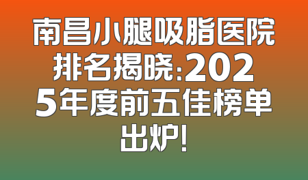 南昌小腿吸脂医院排名揭晓：2025年度前五佳榜单出炉！