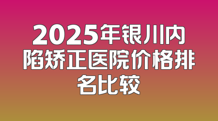 2025年银川内陷矫正医院价格排名比较