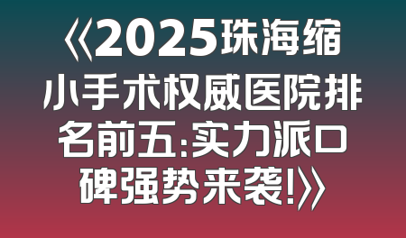 《2025珠海缩小手术权威医院排名前五：实力派口碑强势来袭！》