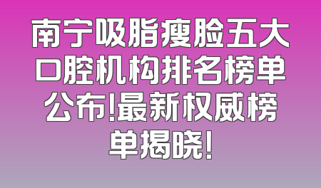 南宁吸脂瘦脸五大口腔机构排名榜单公布！最新权威榜单揭晓！