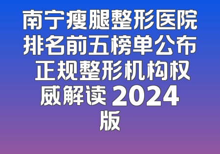 南宁瘦腿整形医院排名前五榜单公布 正规整形机构权威解读 2024版