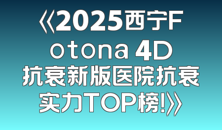 《2025西宁Fotona 4D抗衰新版医院抗衰实力TOP榜！》