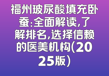 福州玻尿酸填充卧蚕：全面解读，了解排名，选择信赖的医美机构（2025版）