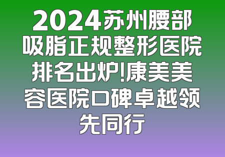 2024苏州腰部吸脂正规整形医院排名出炉！康美美容医院口碑卓越领先同行