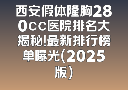 西安假体隆胸280cc医院排名大揭秘！最新排行榜单曝光（2025版）