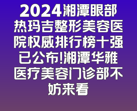 2024湘潭眼部热玛吉整形美容医院权威排行榜十强已公布！湘潭华雅医疗美容门诊部不妨来看