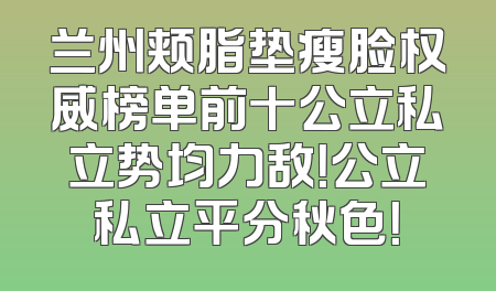 兰州颊脂垫瘦脸权威榜单前十公立私立势均力敌！公立私立平分秋色！