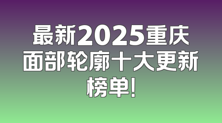 最新2025重庆面部轮廓十大更新榜单！