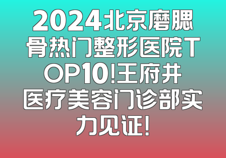 2024北京磨腮骨热门整形医院TOP10！王府井医疗美容门诊部实力见证！
