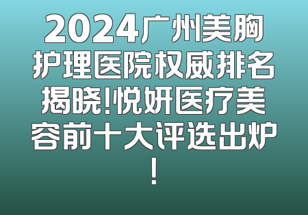 2024广州美胸护理医院权威排名揭晓！悦妍医疗美容前十大评选出炉！