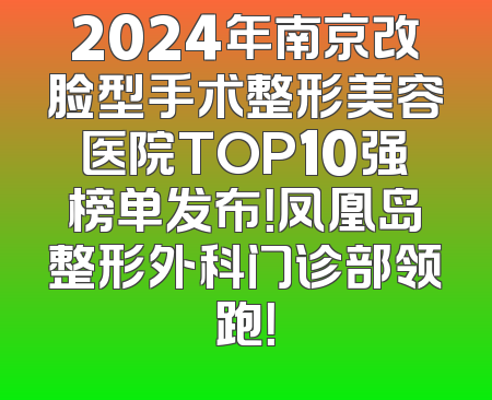 2024年南京改脸型手术整形美容医院TOP10强榜单发布！凤凰岛整形外科门诊部领跑！
