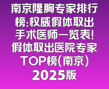 南京隆胸专家排行榜：权威假体取出手术医师一览表！假体取出医院专家TOP榜（南京）2025版