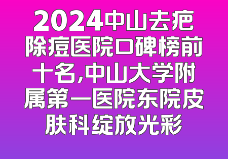 2024中山去疤除痘医院口碑榜前十名，中山大学附属第一医院东院皮肤科绽放光彩