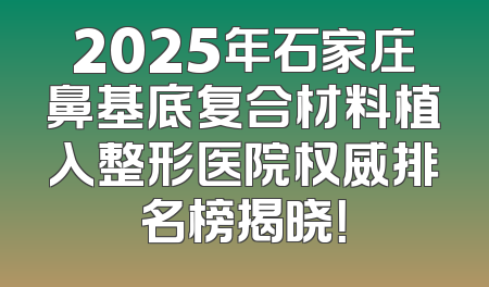 2025年石家庄鼻基底复合材料植入整形医院权威排名榜揭晓！