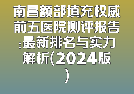 南昌额部填充权威前五医院测评报告：最新排名与实力解析（2024版）