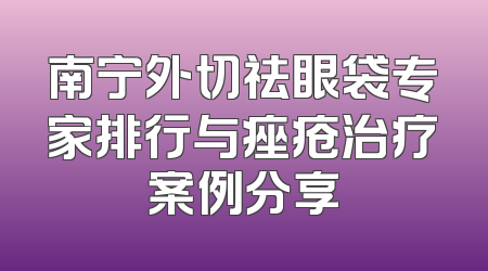 南宁外切祛眼袋专家排行与痤疮治疗案例分享