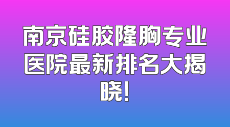 南京硅胶隆胸专业医院最新排名大揭晓！