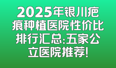 2025年银川疤痕种植医院性价比排行汇总：五家公立医院推荐！
