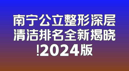 南宁公立整形深层清洁排名全新揭晓！2024版