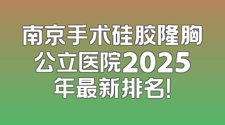南京手术硅胶隆胸公立医院2025年最新排名！