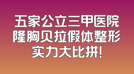 五家公立三甲医院隆胸贝拉假体整形实力大比拼！