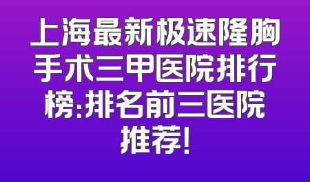 上海最新极速隆胸手术三甲医院排行榜：排名前三医院推荐！