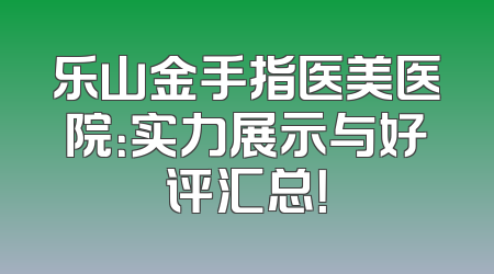 乐山金手指医美医院：实力展示与好评汇总！