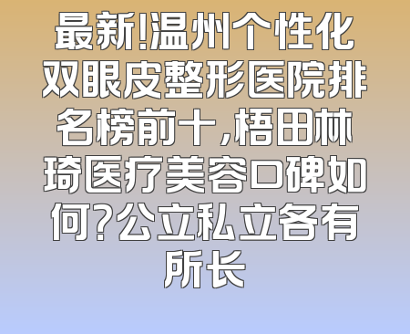 最新！温州个性化双眼皮整形医院排名榜前十，梧田林琦医疗美容口碑如何？公立私立各有所长