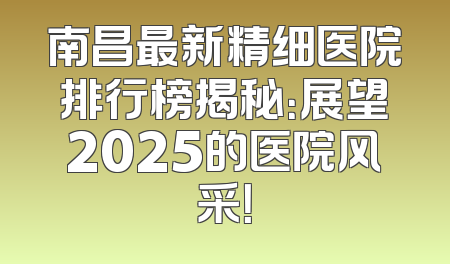 南昌最新精细医院排行榜揭秘：展望2025的医院风采！