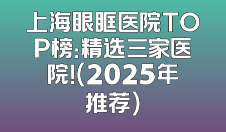 上海眼眶医院TOP榜：精选三家医院！（2025年推荐）