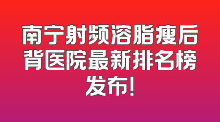 南宁射频溶脂瘦后背医院最新排名榜发布！