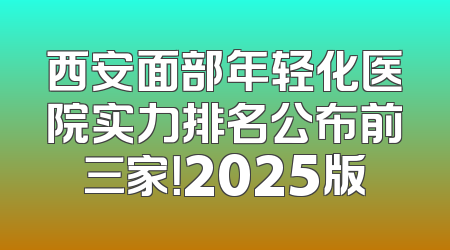 西安面部年轻化医院实力排名公布前三家！2025版