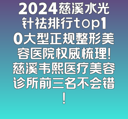 2024慈溪水光针祛排行top10大型正规整形美容医院权威梳理！慈溪韦熙医疗美容诊所前三名不会错！