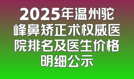 2025年温州驼峰鼻矫正术权威医院排名及医生价格明细公示