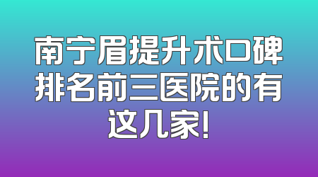 南宁眉提升术口碑排名前三医院的有这几家!