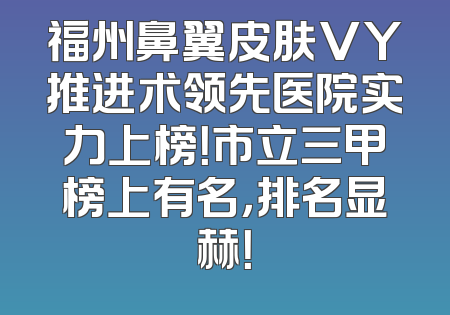 福州鼻翼皮肤VY推进术领先医院实力上榜！市立三甲榜上有名，排名显赫！