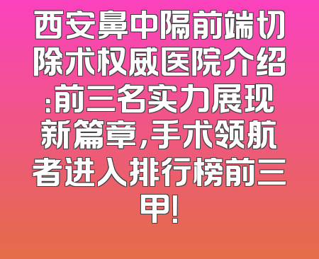 西安鼻中隔前端切除术权威医院介绍：前三名实力展现新篇章，手术领航者进入排行榜前三甲！