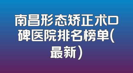 南昌形态矫正术口碑医院排名榜单（最新）