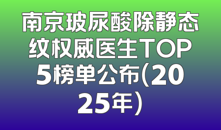 南京玻尿酸除静态纹权威医生TOP5榜单公布（2025年）