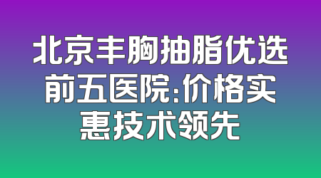 北京丰胸抽脂优选前五医院：价格实惠技术领先