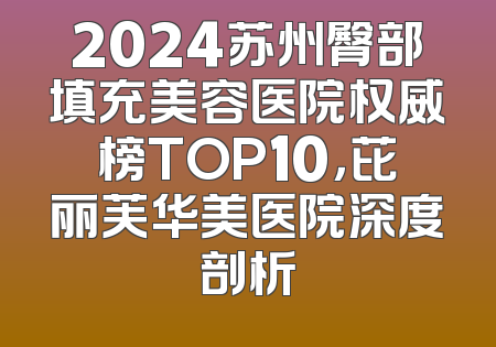 2024苏州臀部填充美容医院权威榜TOP10，芘丽芙华美医院深度剖析