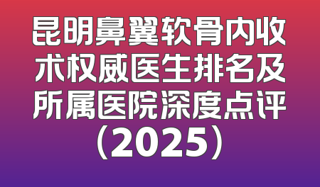 昆明鼻翼软骨内收术权威医生排名及所属医院深度点评（2025）