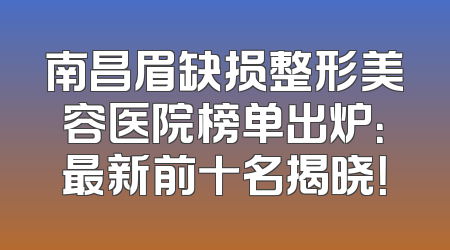 南昌眉缺损整形美容医院榜单出炉：最新前十名揭晓！